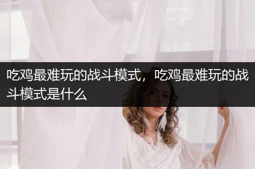 吃鸡最难玩的战斗模式，吃鸡最难玩的战斗模式是什么