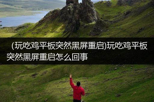 （玩吃鸡平板突然黑屏重启)玩吃鸡平板突然黑屏重启怎么回事