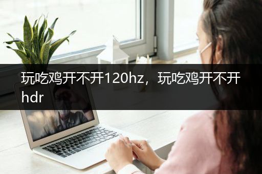 玩吃鸡开不开120hz，玩吃鸡开不开hdr