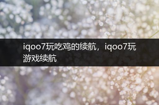 iqoo7玩吃鸡的续航，iqoo7玩游戏续航