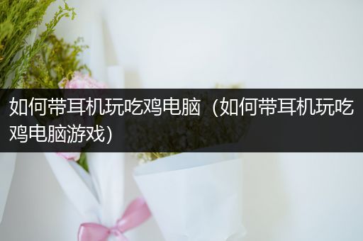 如何带耳机玩吃鸡电脑（如何带耳机玩吃鸡电脑游戏）