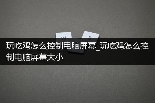 玩吃鸡怎么控制电脑屏幕_玩吃鸡怎么控制电脑屏幕大小