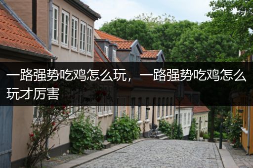 一路强势吃鸡怎么玩，一路强势吃鸡怎么玩才厉害