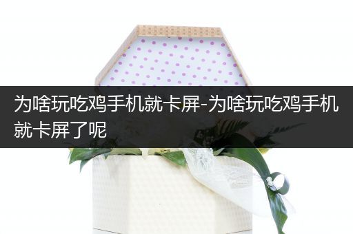 为啥玩吃鸡手机就卡屏-为啥玩吃鸡手机就卡屏了呢