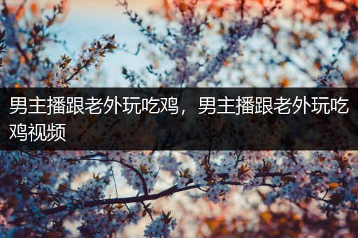 男主播跟老外玩吃鸡，男主播跟老外玩吃鸡视频