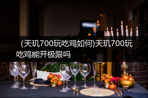 （天玑700玩吃鸡如何)天玑700玩吃鸡能开极限吗