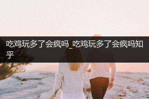 吃鸡玩多了会疯吗_吃鸡玩多了会疯吗知乎