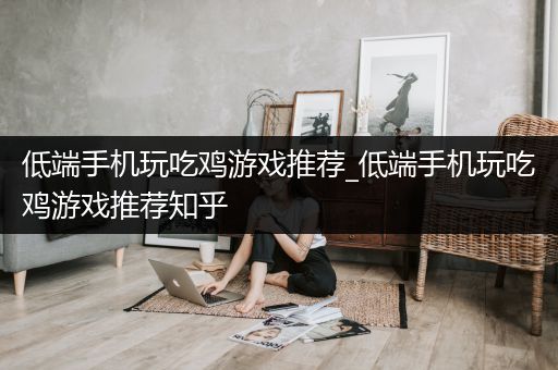 低端手机玩吃鸡游戏推荐_低端手机玩吃鸡游戏推荐知乎