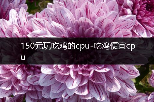 150元玩吃鸡的cpu-吃鸡便宜cpu