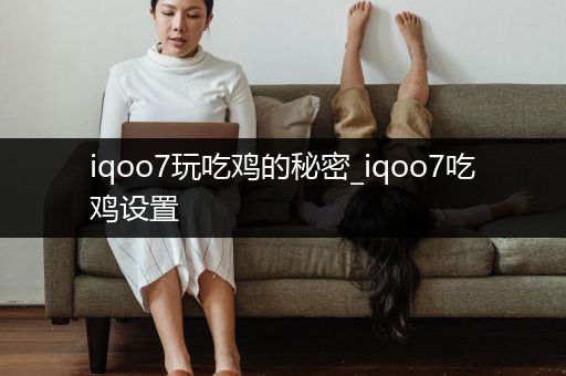 iqoo7玩吃鸡的秘密_iqoo7吃鸡设置