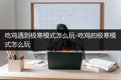 吃鸡遇到极寒模式怎么玩-吃鸡的极寒模式怎么玩
