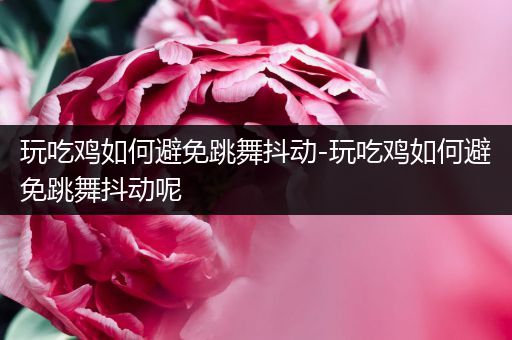 玩吃鸡如何避免跳舞抖动-玩吃鸡如何避免跳舞抖动呢
