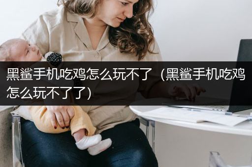 黑鲨手机吃鸡怎么玩不了（黑鲨手机吃鸡怎么玩不了了）