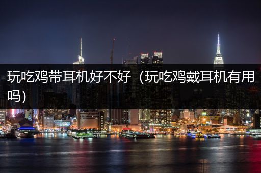 玩吃鸡带耳机好不好（玩吃鸡戴耳机有用吗）