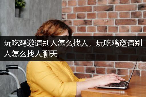 玩吃鸡邀请别人怎么找人，玩吃鸡邀请别人怎么找人聊天