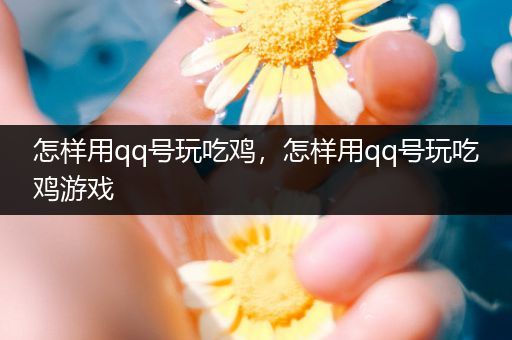 怎样用qq号玩吃鸡，怎样用qq号玩吃鸡游戏