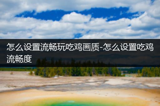 怎么设置流畅玩吃鸡画质-怎么设置吃鸡流畅度