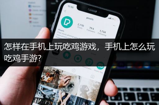 怎样在手机上玩吃鸡游戏，手机上怎么玩吃鸡手游?