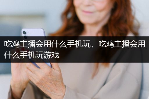 吃鸡主播会用什么手机玩，吃鸡主播会用什么手机玩游戏