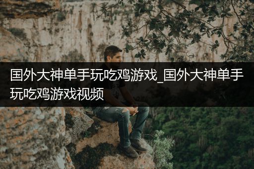 国外大神单手玩吃鸡游戏_国外大神单手玩吃鸡游戏视频