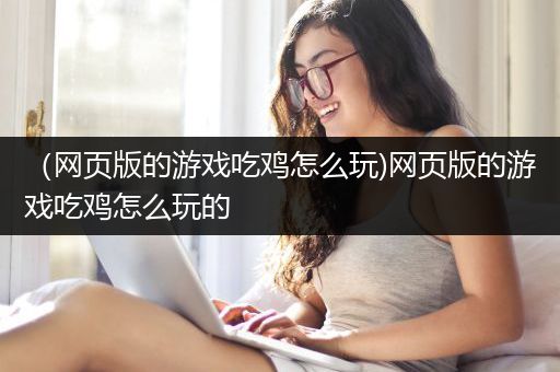 （网页版的游戏吃鸡怎么玩)网页版的游戏吃鸡怎么玩的