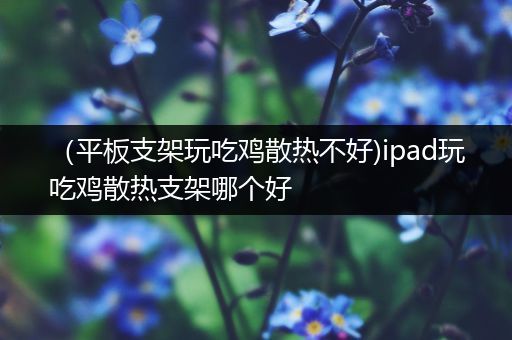（平板支架玩吃鸡散热不好)ipad玩吃鸡散热支架哪个好