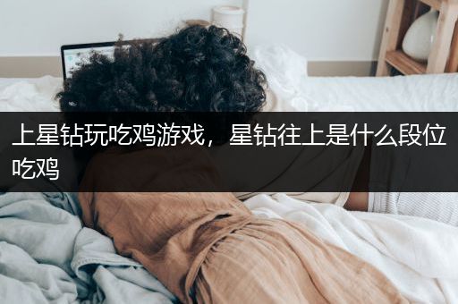 上星钻玩吃鸡游戏，星钻往上是什么段位吃鸡