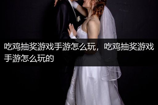 吃鸡抽奖游戏手游怎么玩，吃鸡抽奖游戏手游怎么玩的