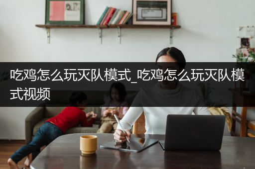 吃鸡怎么玩灭队模式_吃鸡怎么玩灭队模式视频