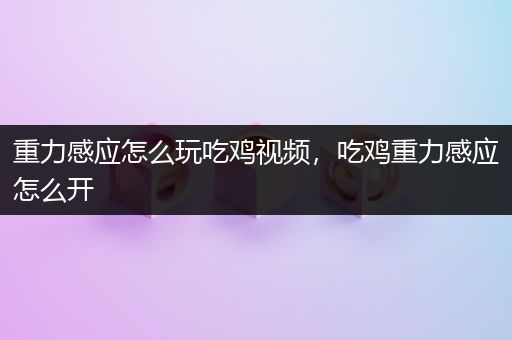 重力感应怎么玩吃鸡视频，吃鸡重力感应怎么开