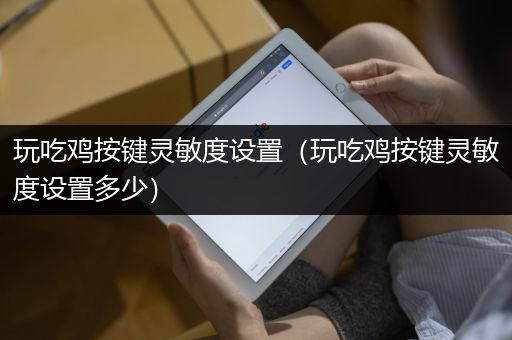 玩吃鸡按键灵敏度设置（玩吃鸡按键灵敏度设置多少）