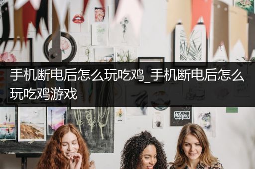 手机断电后怎么玩吃鸡_手机断电后怎么玩吃鸡游戏