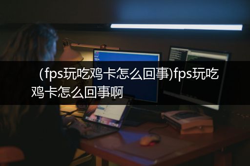 （fps玩吃鸡卡怎么回事)fps玩吃鸡卡怎么回事啊