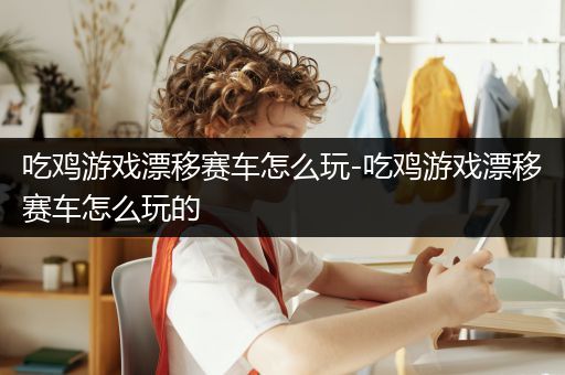 吃鸡游戏漂移赛车怎么玩-吃鸡游戏漂移赛车怎么玩的