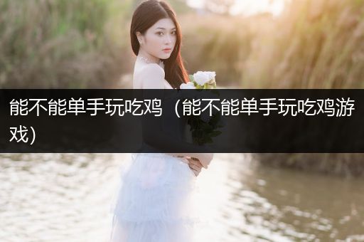 能不能单手玩吃鸡（能不能单手玩吃鸡游戏）