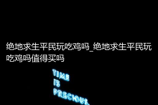 绝地求生平民玩吃鸡吗_绝地求生平民玩吃鸡吗值得买吗