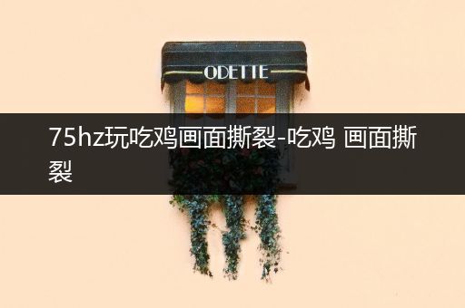 75hz玩吃鸡画面撕裂-吃鸡 画面撕裂