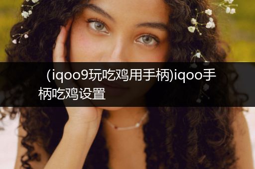 （iqoo9玩吃鸡用手柄)iqoo手柄吃鸡设置