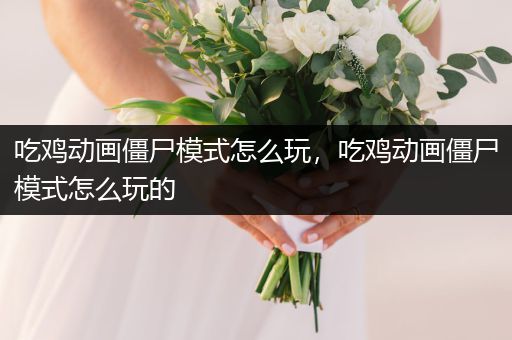 吃鸡动画僵尸模式怎么玩，吃鸡动画僵尸模式怎么玩的