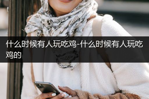 什么时候有人玩吃鸡-什么时候有人玩吃鸡的
