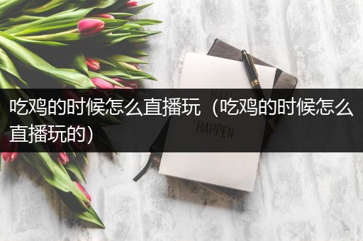 吃鸡的时候怎么直播玩（吃鸡的时候怎么直播玩的）