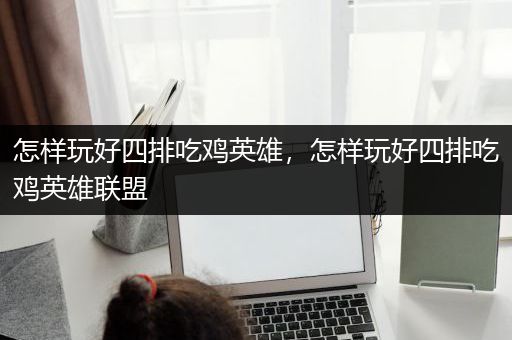 怎样玩好四排吃鸡英雄，怎样玩好四排吃鸡英雄联盟