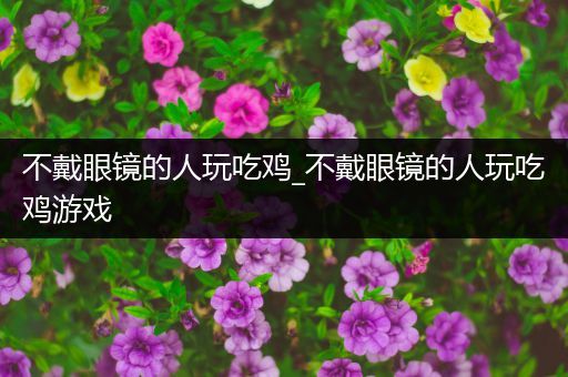 不戴眼镜的人玩吃鸡_不戴眼镜的人玩吃鸡游戏