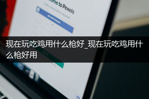 现在玩吃鸡用什么枪好_现在玩吃鸡用什么枪好用