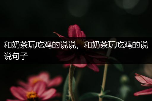 和奶茶玩吃鸡的说说，和奶茶玩吃鸡的说说句子