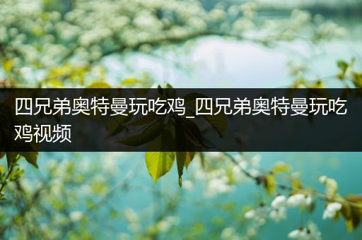 四兄弟奥特曼玩吃鸡_四兄弟奥特曼玩吃鸡视频
