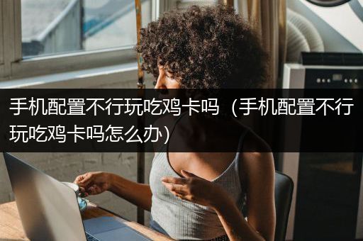 手机配置不行玩吃鸡卡吗（手机配置不行玩吃鸡卡吗怎么办）