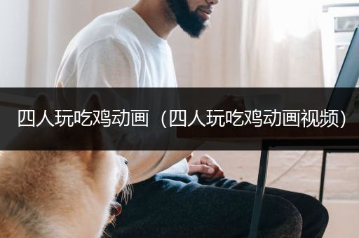 四人玩吃鸡动画（四人玩吃鸡动画视频）