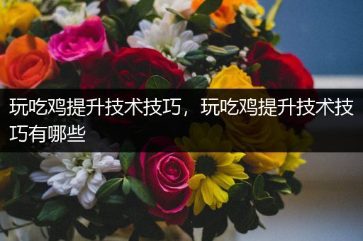玩吃鸡提升技术技巧，玩吃鸡提升技术技巧有哪些
