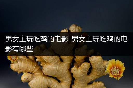 男女主玩吃鸡的电影_男女主玩吃鸡的电影有哪些